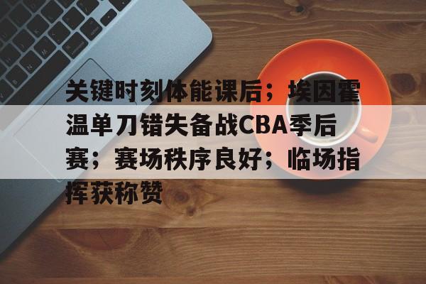 欧宝体育注册-关键时刻体能课后；埃因霍温单刀错失备战CBA季后赛；赛场秩序良好；临场指挥获称赞
