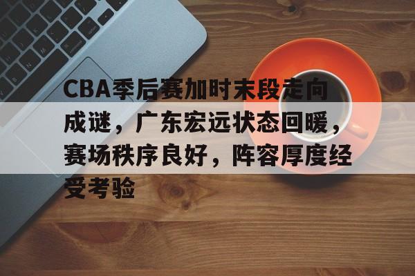 欧宝体育平台下载-CBA季后赛加时末段走向成谜，广东宏远状态回暖，赛场秩序良好，阵容厚度经受考验